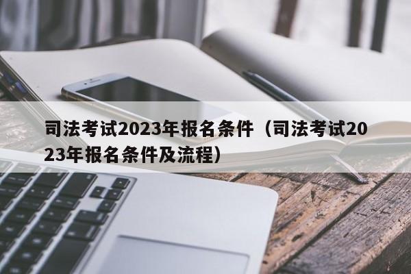 司法考试2023年报名条件（司法考试2023年报名条件及流程）