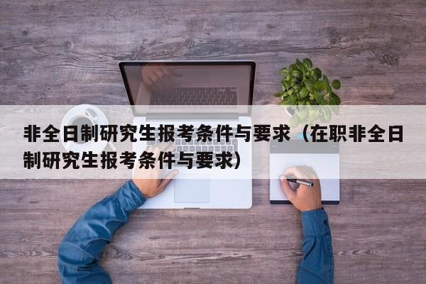 非全日制研究生报考条件与要求（在职非全日制研究生报考条件与要求）