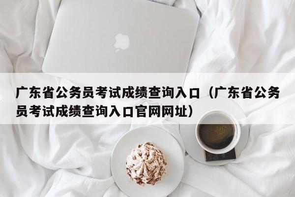 广东省公务员考试成绩查询入口（广东省公务员考试成绩查询入口官网网址）