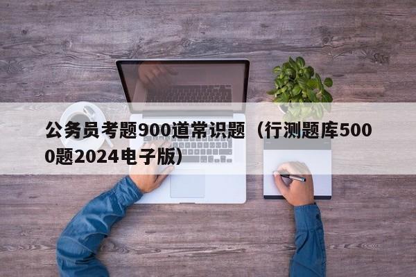 公务员考题900道常识题（行测题库5000题2024电子版）