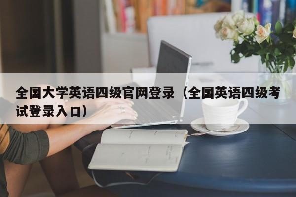 全国大学英语四级官网登录（全国英语四级考试登录入口）