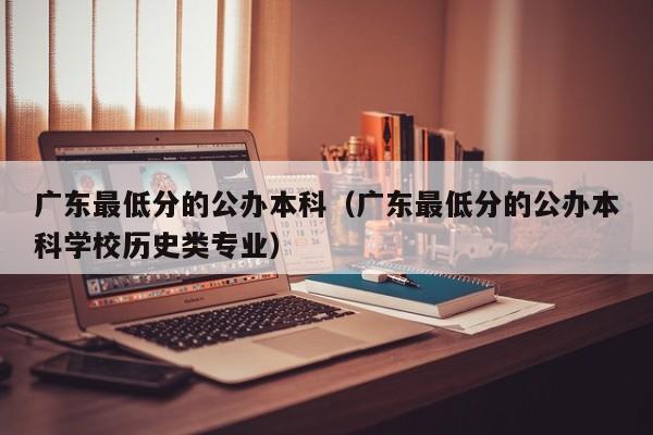 广东最低分的公办本科（广东最低分的公办本科学校历史类专业）