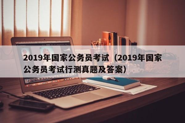 2019年国家公务员考试（2019年国家公务员考试行测真题及答案）