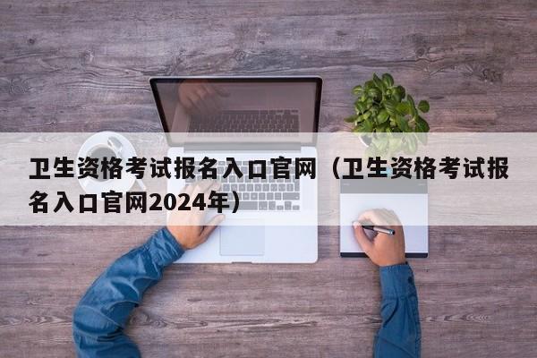 卫生资格考试报名入口官网（卫生资格考试报名入口官网2024年）