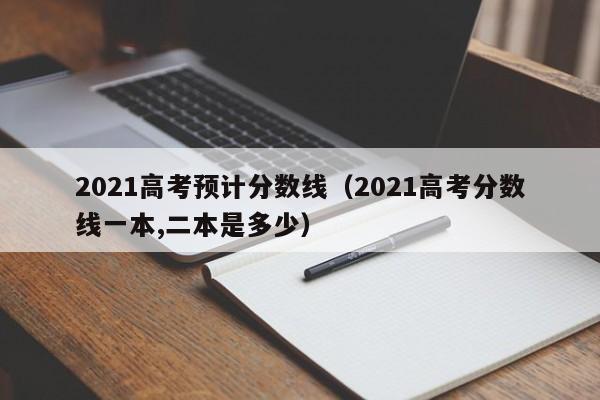 2021高考预计分数线（2021高考分数线一本,二本是多少）