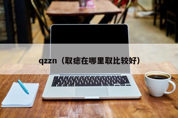 qzzn（取痣在哪里取比较好）