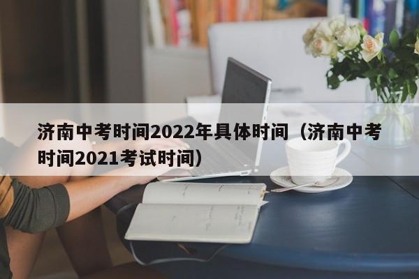 济南中考时间2022年具体时间（济南中考时间2021考试时间）