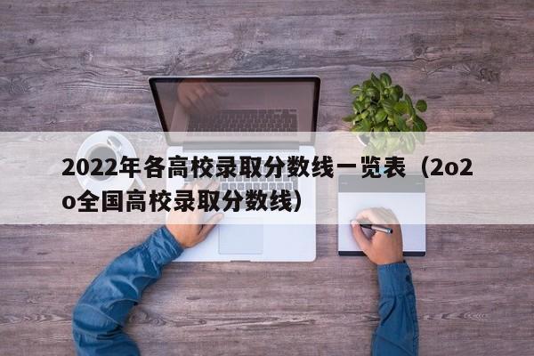 2022年各高校录取分数线一览表（2o2o全国高校录取分数线）