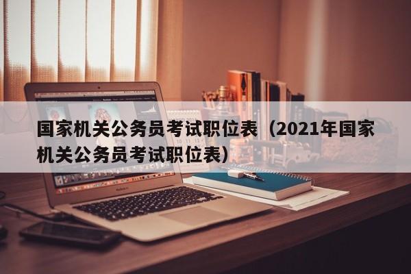 国家机关公务员考试职位表（2021年国家机关公务员考试职位表）