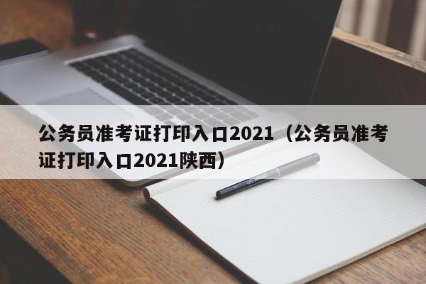 公务员准考证打印入口2021（公务员准考证打印入口2021陕西）