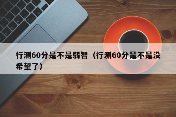 行测60分是不是弱智（行测60分是不是没希望了）