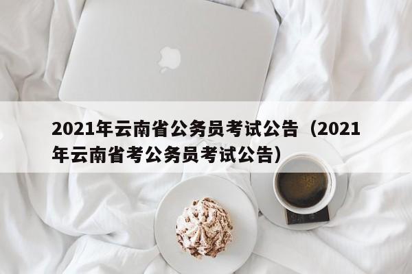 2021年云南省公务员考试公告（2021年云南省考公务员考试公告）