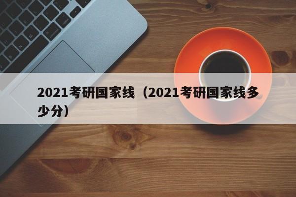 2021考研国家线（2021考研国家线多少分）