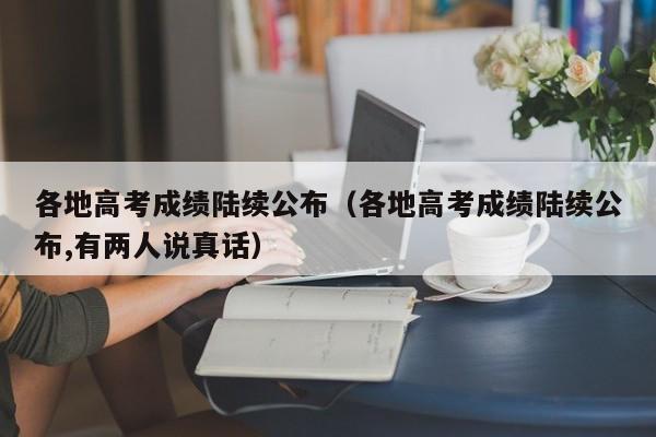 各地高考成绩陆续公布（各地高考成绩陆续公布,有两人说真话）