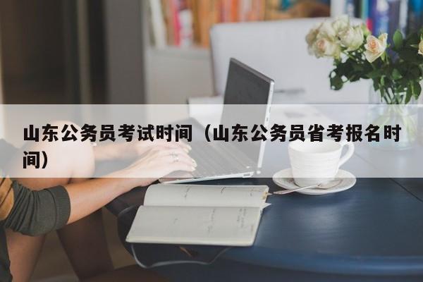 山东公务员考试时间（山东公务员省考报名时间）