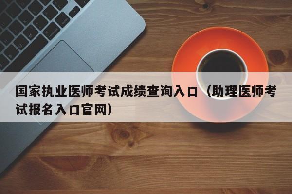 国家执业医师考试成绩查询入口（助理医师考试报名入口官网）