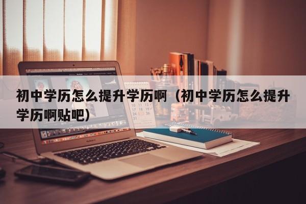 初中学历怎么提升学历啊（初中学历怎么提升学历啊贴吧）