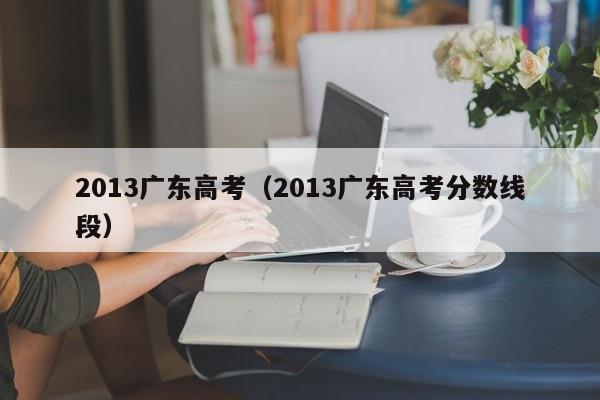 2013广东高考（2013广东高考分数线段）