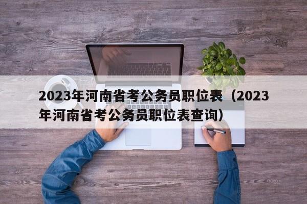 2023年河南省考公务员职位表（2023年河南省考公务员职位表查询）