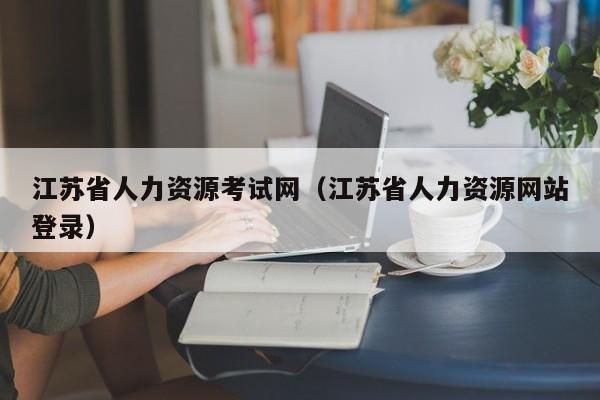 江苏省人力资源考试网（江苏省人力资源网站登录）