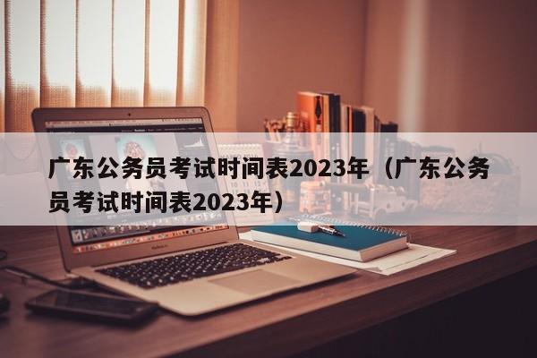 广东公务员考试时间表2023年（广东公务员考试时间表2023年）