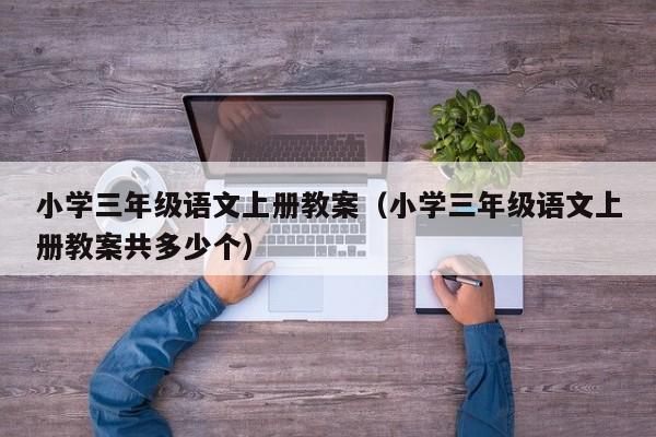 小学三年级语文上册教案（小学三年级语文上册教案共多少个）