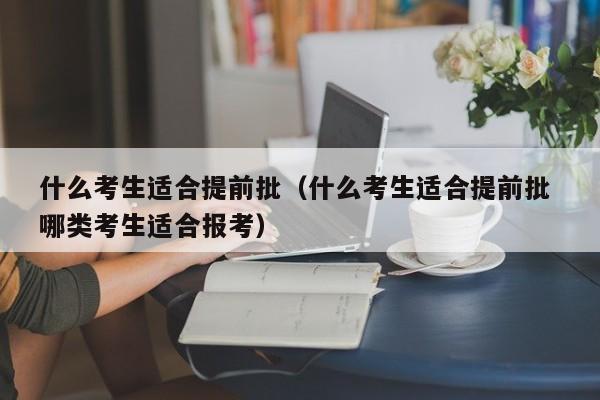 什么考生适合提前批（什么考生适合提前批 哪类考生适合报考）