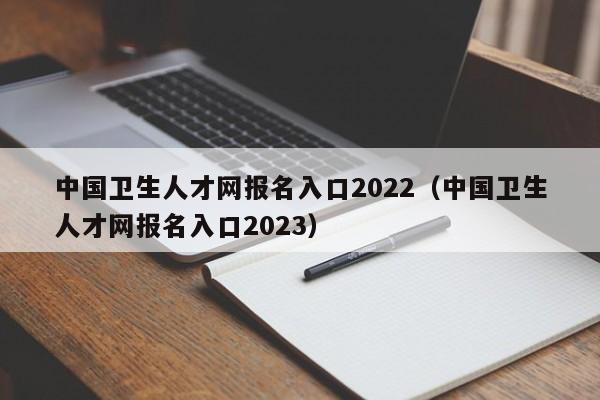 中国卫生人才网报名入口2022（中国卫生人才网报名入口2023）