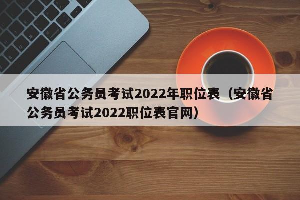 安徽省公务员考试2022年职位表（安徽省公务员考试2022职位表官网）