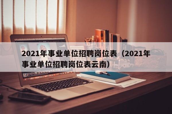 2021年事业单位招聘岗位表（2021年事业单位招聘岗位表云南）