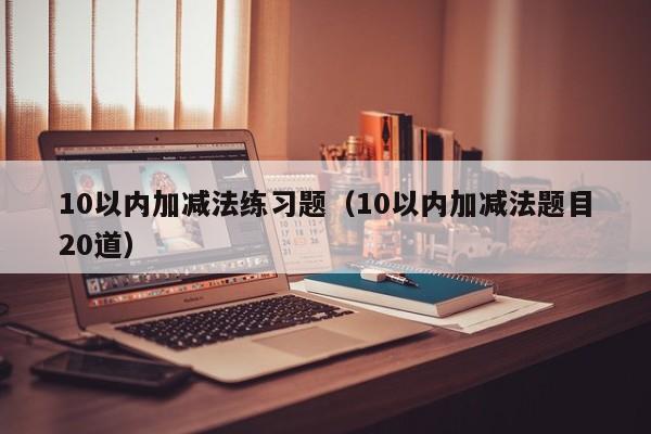 10以内加减法练习题（10以内加减法题目20道）