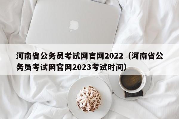 河南省公务员考试网官网2022（河南省公务员考试网官网2023考试时间）