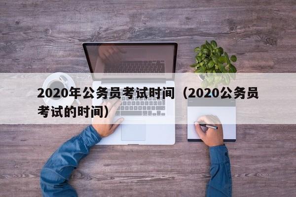 2020年公务员考试时间（2020公务员考试的时间）