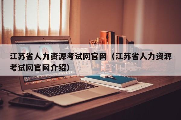 江苏省人力资源考试网官网（江苏省人力资源考试网官网介绍）