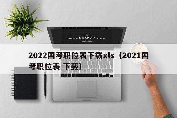 2022国考职位表下载xls（2021国考职位表 下载）