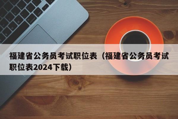 福建省公务员考试职位表（福建省公务员考试职位表2024下载）