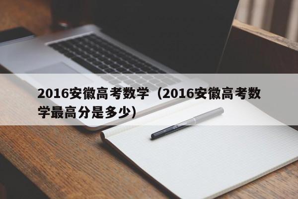 2016安徽高考数学（2016安徽高考数学最高分是多少）