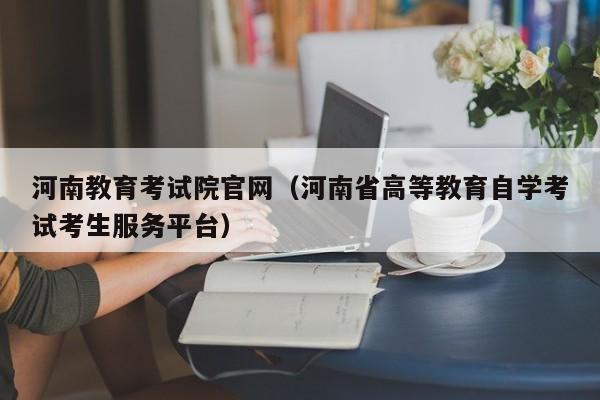 河南教育考试院官网（河南省高等教育自学考试考生服务平台）