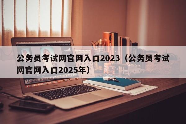 公务员考试网官网入口2023（公务员考试网官网入口2025年）