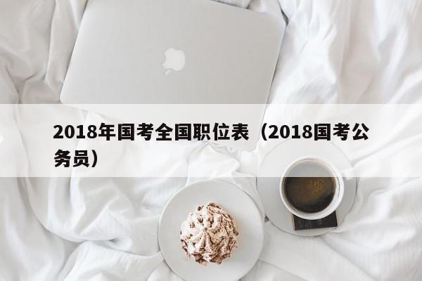 2018年国考全国职位表（2018国考公务员）