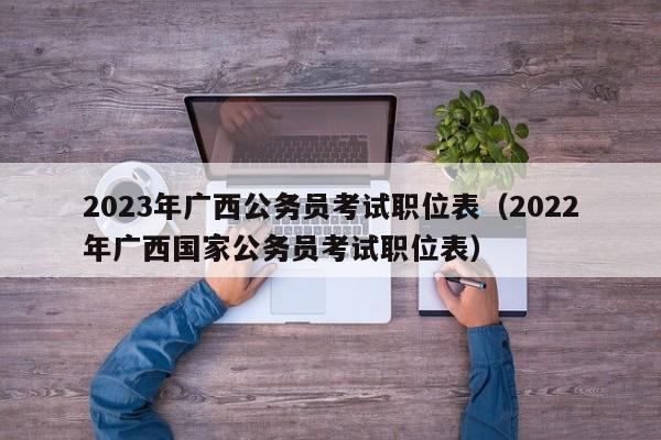 2023年广西公务员考试职位表（2022年广西国家公务员考试职位表）