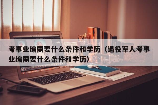 考事业编需要什么条件和学历（退役军人考事业编需要什么条件和学历）