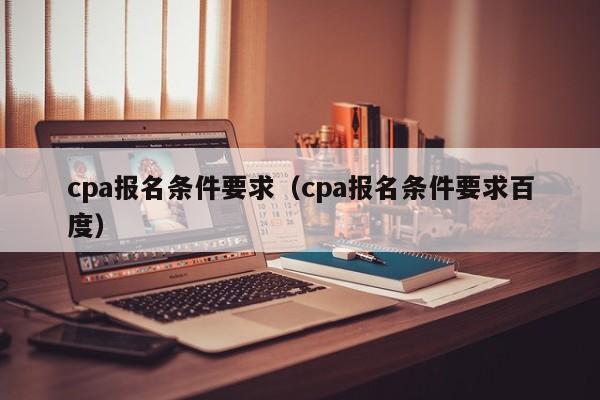 cpa报名条件要求（cpa报名条件要求百度）