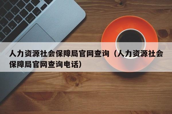 人力资源社会保障局官网查询（人力资源社会保障局官网查询电话）