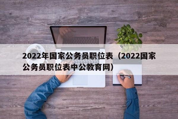 2022年国家公务员职位表（2022国家公务员职位表中公教育网）