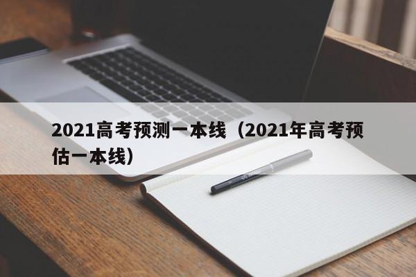 2021高考预测一本线（2021年高考预估一本线）