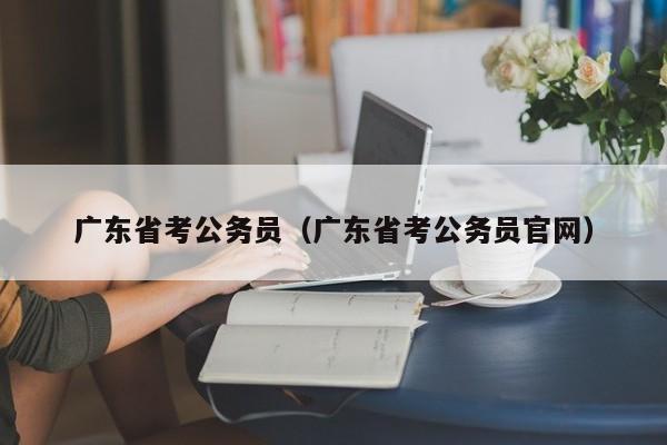 广东省考公务员（广东省考公务员官网）