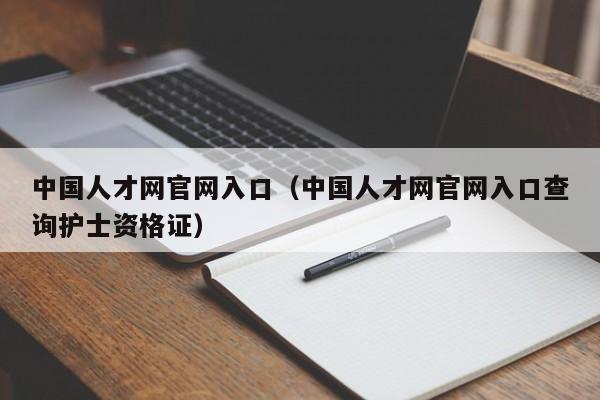 中国人才网官网入口（中国人才网官网入口查询护士资格证）