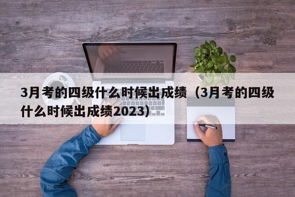 3月考的四级什么时候出成绩（3月考的四级什么时候出成绩2023）