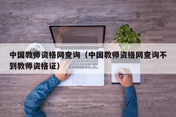 中国教师资格网查询（中国教师资格网查询不到教师资格证）